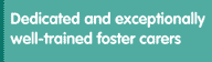 dedicated and exceptionally well-trained foster carers